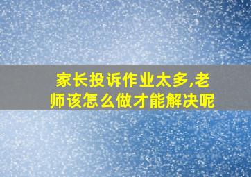 家长投诉作业太多,老师该怎么做才能解决呢