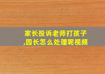 家长投诉老师打孩子,园长怎么处理呢视频