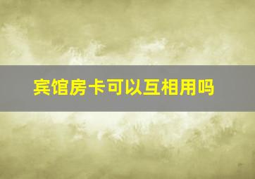 宾馆房卡可以互相用吗