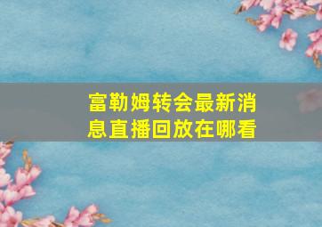 富勒姆转会最新消息直播回放在哪看