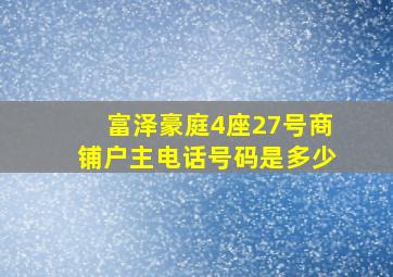 富泽豪庭4座27号商铺户主电话号码是多少