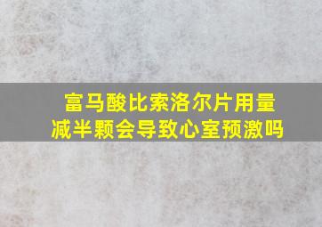 富马酸比索洛尔片用量减半颗会导致心室预激吗