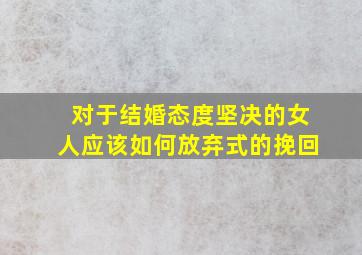 对于结婚态度坚决的女人应该如何放弃式的挽回