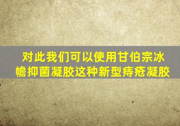 对此我们可以使用甘伯宗冰幨抑菌凝胶这种新型痔疮凝胶