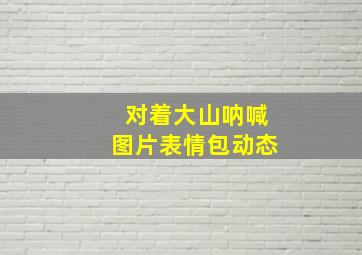 对着大山呐喊图片表情包动态