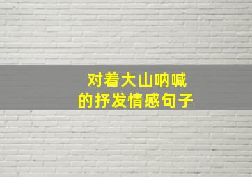 对着大山呐喊的抒发情感句子