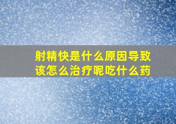 射精快是什么原因导致该怎么治疗呢吃什么药