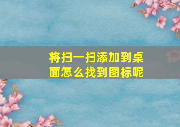 将扫一扫添加到桌面怎么找到图标呢