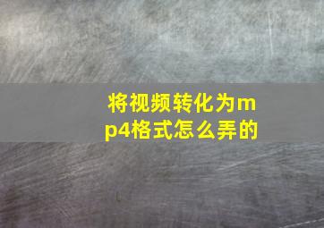 将视频转化为mp4格式怎么弄的