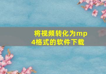 将视频转化为mp4格式的软件下载