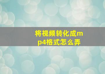 将视频转化成mp4格式怎么弄