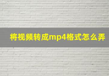 将视频转成mp4格式怎么弄