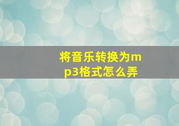 将音乐转换为mp3格式怎么弄