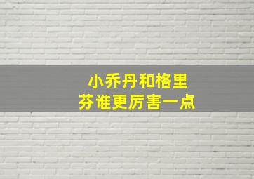 小乔丹和格里芬谁更厉害一点