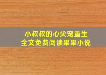 小叔叔的心尖宠重生全文免费阅读果果小说