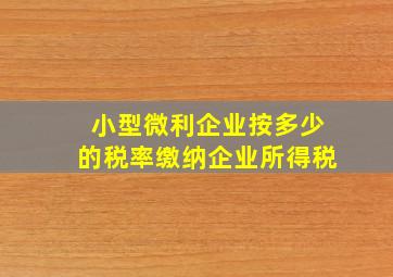 小型微利企业按多少的税率缴纳企业所得税