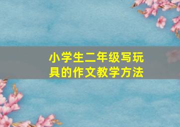 小学生二年级写玩具的作文教学方法