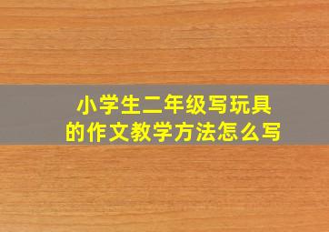 小学生二年级写玩具的作文教学方法怎么写