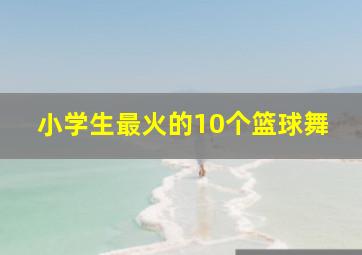 小学生最火的10个篮球舞