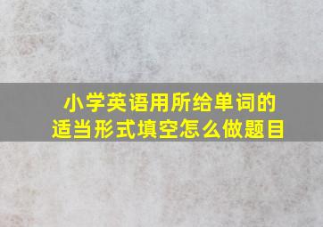 小学英语用所给单词的适当形式填空怎么做题目