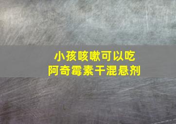 小孩咳嗽可以吃阿奇霉素干混悬剂