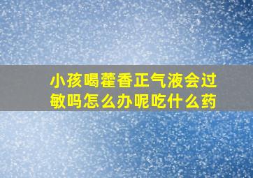 小孩喝藿香正气液会过敏吗怎么办呢吃什么药