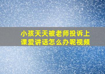 小孩天天被老师投诉上课爱讲话怎么办呢视频