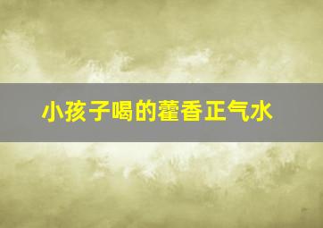 小孩子喝的藿香正气水