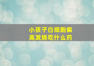 小孩子白细胞偏高发烧吃什么药