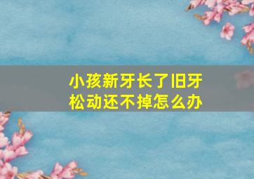 小孩新牙长了旧牙松动还不掉怎么办