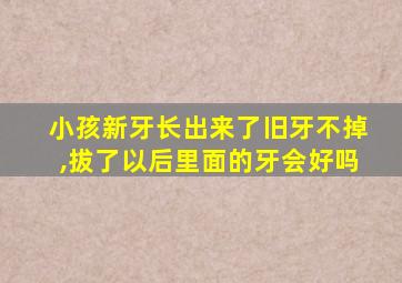 小孩新牙长出来了旧牙不掉,拔了以后里面的牙会好吗