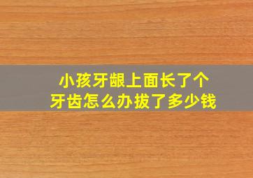 小孩牙龈上面长了个牙齿怎么办拔了多少钱