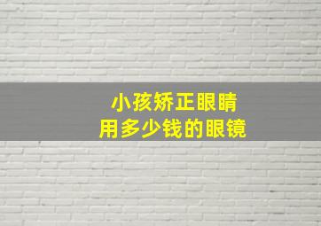 小孩矫正眼睛用多少钱的眼镜