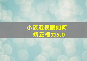 小孩近视眼如何矫正视力5.0