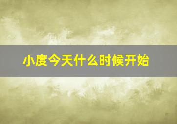 小度今天什么时候开始