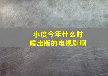 小度今年什么时候出版的电视剧啊