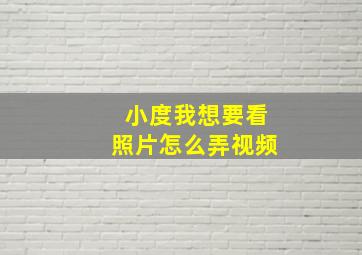 小度我想要看照片怎么弄视频