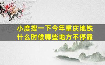 小度搜一下今年重庆地铁什么时候哪些地方不停靠