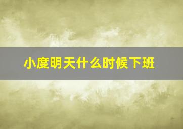 小度明天什么时候下班