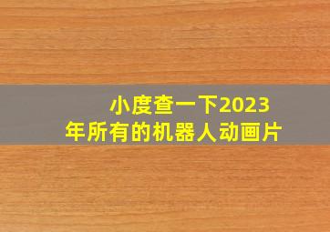 小度查一下2023年所有的机器人动画片