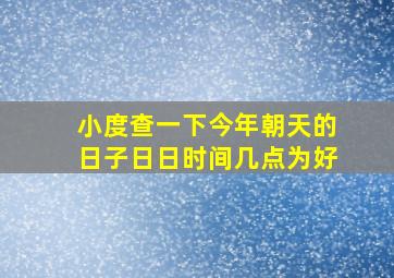 小度查一下今年朝天的日子日日时间几点为好