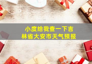 小度给我查一下吉林省大安市天气预报