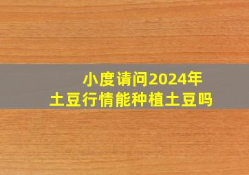 小度请问2024年土豆行情能种植土豆吗