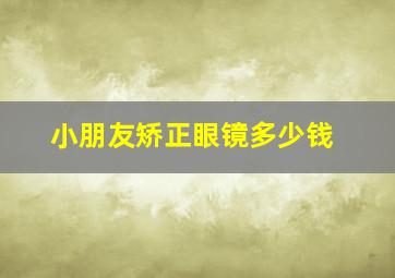 小朋友矫正眼镜多少钱