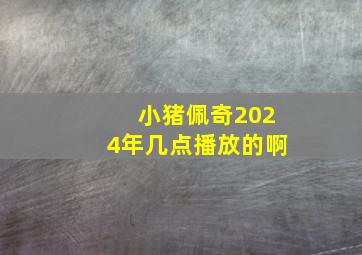 小猪佩奇2024年几点播放的啊