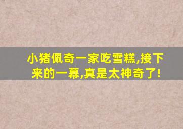 小猪佩奇一家吃雪糕,接下来的一幕,真是太神奇了!