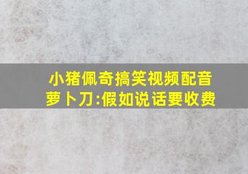 小猪佩奇搞笑视频配音萝卜刀:假如说话要收费