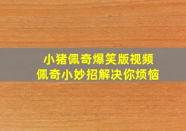 小猪佩奇爆笑版视频佩奇小妙招解决你烦恼