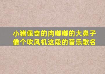 小猪佩奇的肉嘟嘟的大鼻子像个吹风机这段的音乐歌名