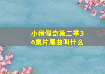 小猪佩奇第二季36集片尾曲叫什么